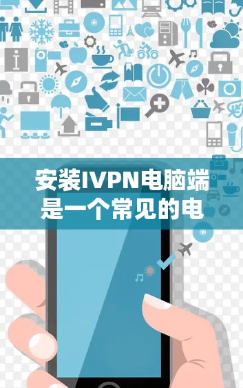 安装IVPN电脑端是一个常见的电脑安装任务，您可以按照以下步骤进行