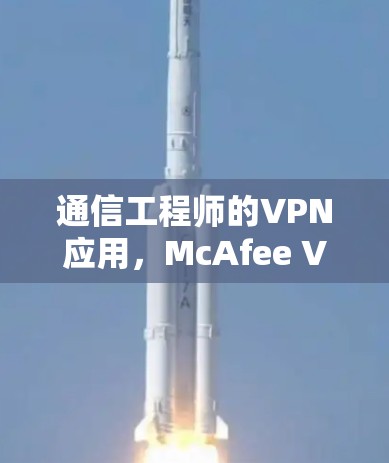 通信工程师的VPN应用,McAfee VPN手机版详细解析 通信工程师的VPN应用,McAfee VPN手机版详细解析