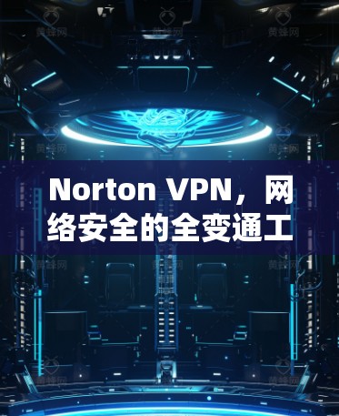 Norton VPN,网络安全的全变通工具 Norton VPN,网络安全的全变通工具
