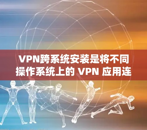 VPN跨系统安装是将不同操作系统上的 VPN 应用连接到同一个虚拟环境中,以减少网络冲突并提高兼容性。以下是一个详细的过程指南 VPN跨系统安装是将不同操作系统上的 VPN 应用连接到同一个虚拟环境中,以减少网络冲突并提高兼容性。以下是一个详细的过程指南
