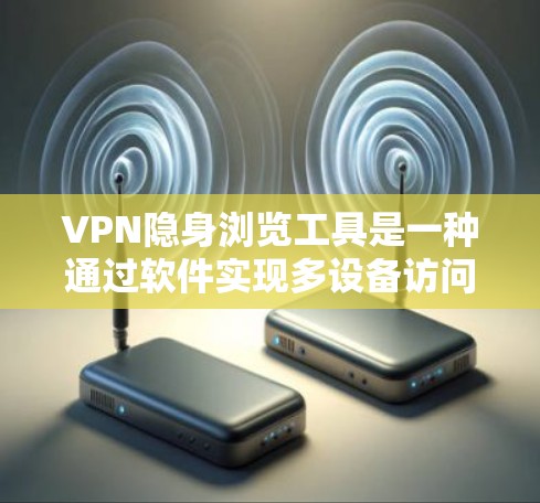 VPN隐身浏览工具是一种通过软件实现多设备访问的工具,通常通过下载软件并安装后使用。以下是一些常见的VPN隐身浏览工具及其特点 VPN隐身浏览工具是一种通过软件实现多设备访问的工具,通常通过下载软件并安装后使用。以下是一些常见的VPN隐身浏览工具及其特点