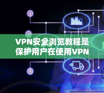 VPN安全浏览教程是保护用户在使用VPN时免受攻击的步骤。以下是一个结构清晰的教程指南 VPN安全浏览教程是保护用户在使用VPN时免受攻击的步骤。以下是一个结构清晰的教程指南