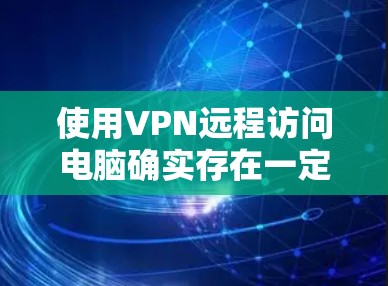使用VPN远程访问电脑确实存在一定的风险,但主要风险来源于以下因素 使用VPN远程访问电脑确实存在一定的风险,但主要风险来源于以下因素