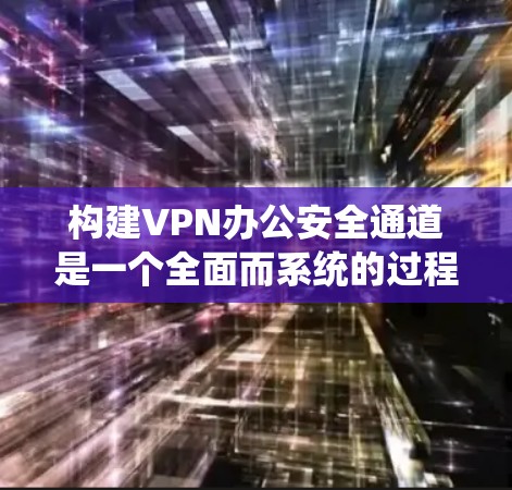 构建VPN办公安全通道是一个全面而系统的过程，旨在保障用户和对方的账号安全。以下是一个结构化的总结，帮助您理解如何有效构建和维护VPN办公安全通道