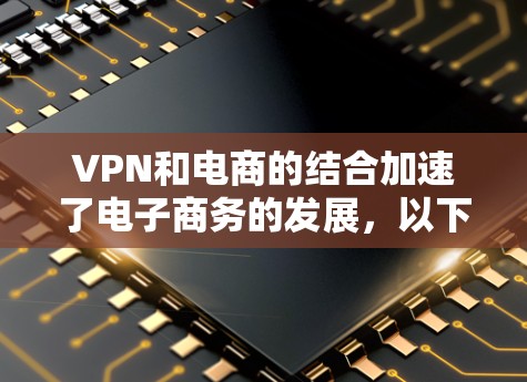 VPN和电商的结合加速了电子商务的发展,以下是详细的原因 VPN和电商的结合加速了电子商务的发展,以下是详细的原因