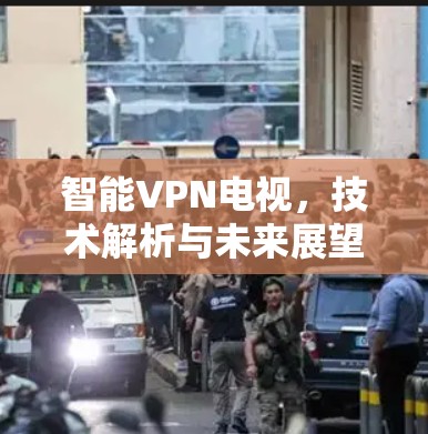 智能VPN电视，技术解析与未来展望