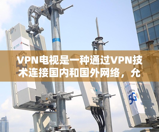 VPN电视是一种通过VPN技术连接国内和国外网络，允许用户观看国外内容的网络服务。以下是一些使用VPN电视的基本教程，帮助你更好地使用VPN进行观看