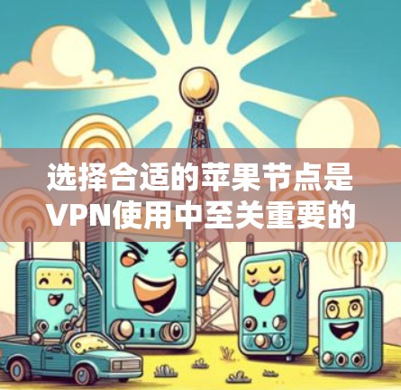 选择合适的苹果节点是VPN使用中至关重要的一环,以下是一些详细的步骤和建议 选择合适的苹果节点是VPN使用中至关重要的一环,以下是一些详细的步骤和建议