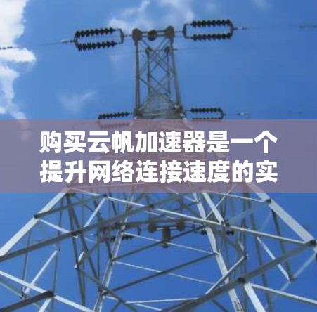 购买云帆加速器是一个提升网络连接速度的实用工具,适合经常在不同网络之间使用电脑和手机的用户。以下是详细的步骤和建议 购买云帆加速器是一个提升网络连接速度的实用工具,适合经常在不同网络之间使用电脑和手机的用户。以下是详细的步骤和建议