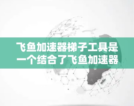 飞鱼加速器梯子工具是一个结合了飞鱼加速器和梯子矩阵处理的高级工具，主要用于加速网络传输和处理梯子矩阵数据。以下是对其的详细解析