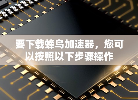 要下载蜂鸟加速器,您可以按照以下步骤操作 要下载蜂鸟加速器,您可以按照以下步骤操作