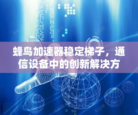 蜂鸟加速器稳定梯子,通信设备中的创新解决方案 蜂鸟加速器稳定梯子,通信设备中的创新解决方案