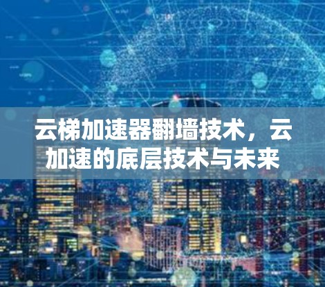 云梯加速器翻墙技术,云加速的底层技术与未来展望 云梯加速器翻墙技术,云加速的底层技术与未来展望