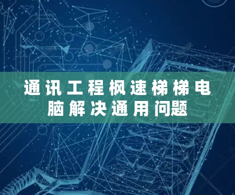 通 讯 工 程 枫 速 梯 梯 电脑 解 决 通 用 问题 通 讯 工 程 枫 速 梯 梯 电脑 解 决 通 用 问题