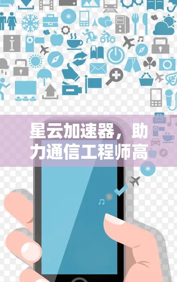 星云加速器,助力通信工程师高效运行 星云加速器,助力通信工程师高效运行