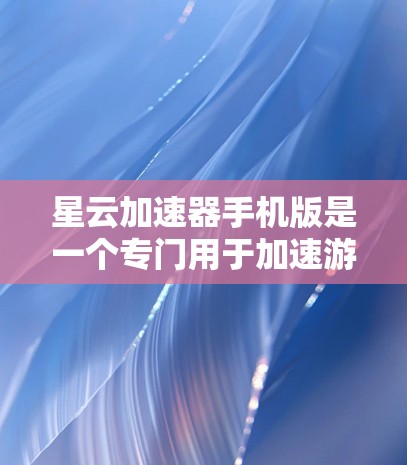 星云加速器手机版是一个专门用于加速游戏的加速器工具,旨在提升游戏加载速度和流畅度的软件。如果你正在尝试加速某些游戏,以下是一些关于星云加速器的常见问题和解答 星云加速器手机版是一个专门用于加速游戏的加速器工具,旨在提升游戏加载速度和流畅度的软件。如果你正在尝试加速某些游戏,以下是一些关于星云加速器的常见问题和解答