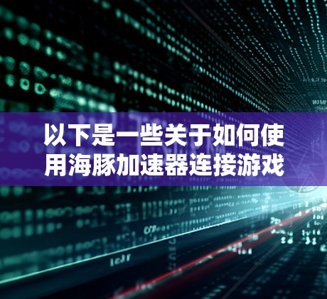 以下是一些关于如何使用海豚加速器连接游戏的步骤和注意事项 以下是一些关于如何使用海豚加速器连接游戏的步骤和注意事项