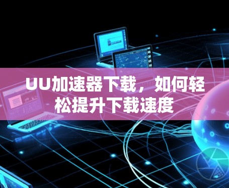 UU加速器下载，如何轻松提升下载速度