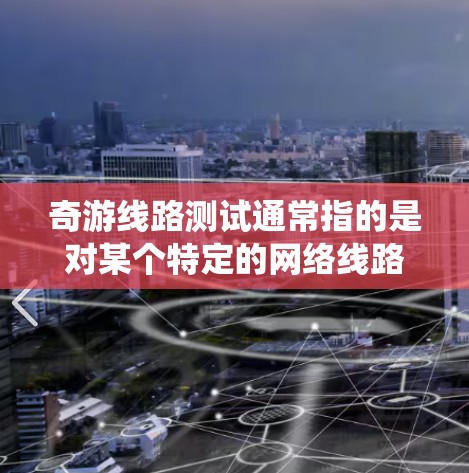 奇游线路测试通常指的是对某个特定的网络线路或软件系统进行测试，以确保其正常运行、功能正确性和稳定性。以下是一些可能涉及奇游线路测试的内容和信息