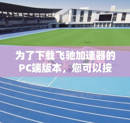 为了下载飞驰加速器的PC端版本，您可以按照以下步骤操作