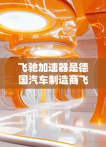 飞驰加速器是德国汽车制造商飞驰推出的一款自动驾驶技术,主要用于提高车辆的驾驶舒适度和效率。如果你想获取飞驰加速器的官方官网入口,以下是一些可靠来源 飞驰加速器是德国汽车制造商飞驰推出的一款自动驾驶技术,主要用于提高车辆的驾驶舒适度和效率。如果你想获取飞驰加速器的官方官网入口,以下是一些可靠来源