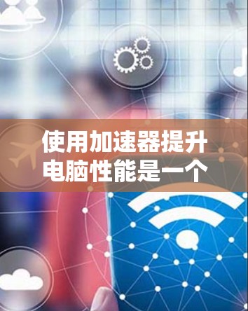 使用加速器提升电脑性能是一个不错的解决方案,但需要谨慎操作,确保安全性和准确性。以下是详细的步骤指南 使用加速器提升电脑性能是一个不错的解决方案,但需要谨慎操作,确保安全性和准确性。以下是详细的步骤指南