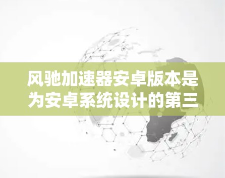 风驰加速器安卓版本是为安卓系统设计的第三方加速工具,旨在优化加速功能以提升手机性能。以下是对该版本的详细介绍 风驰加速器安卓版本是为安卓系统设计的第三方加速工具,旨在优化加速功能以提升手机性能。以下是对该版本的详细介绍