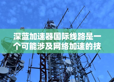 深蓝加速器国际线路是一个可能涉及网络加速的技术或设备，可能指的是一个针对国际网络环境的加速工具。以下是对该问题的综合回答