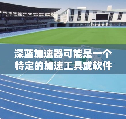 深蓝加速器可能是一个特定的加速工具或软件,具体含义取决于上下文。然而,结合海外访问的提法,我们可以推测以下几种可能性 深蓝加速器可能是一个特定的加速工具或软件,具体含义取决于上下文。然而,结合海外访问的提法,我们可以推测以下几种可能性