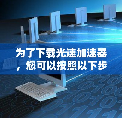 为了下载光速加速器,您可以按照以下步骤进行 为了下载光速加速器,您可以按照以下步骤进行