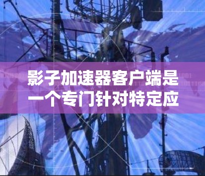 影子加速器客户端是一个专门针对特定应用设计的加速工具,旨在提升程序运行速度。以下是关于该工具的详细总结 影子加速器客户端是一个专门针对特定应用设计的加速工具,旨在提升程序运行速度。以下是关于该工具的详细总结