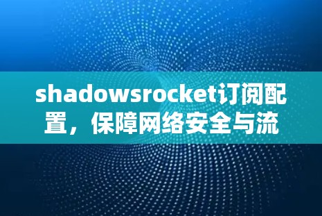 shadowsrocket订阅配置,保障网络安全与流畅运行的网络架构解决方案 shadowsrocket订阅配置,保障网络安全与流畅运行的网络架构解决方案