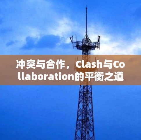 冲突与合作,Clash与Collaboration的平衡之道 冲突与合作,Clash与Collaboration的平衡之道