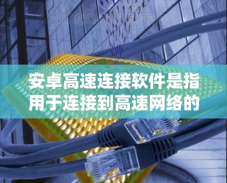 安卓高速连接软件是指用于连接到高速网络的软件工具，通常用于测试、模拟或验证系统性能。以下是一些常见的安卓高速连接软件