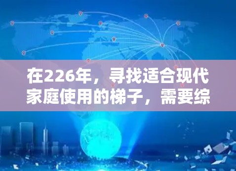 在226年,寻找适合现代家庭使用的梯子,需要综合考虑多个因素。以下是根据这些因素制定的建议 在226年,寻找适合现代家庭使用的梯子,需要综合考虑多个因素。以下是根据这些因素制定的建议