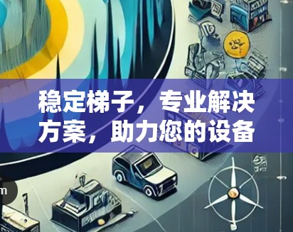 稳定梯子,专业解决方案,助力您的设备稳定运行 稳定梯子,专业解决方案,助力您的设备稳定运行