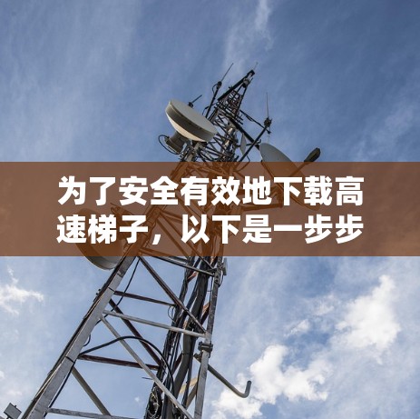 为了安全有效地下载高速梯子,以下是一步步的建议 为了安全有效地下载高速梯子,以下是一步步的建议