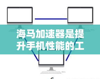 海马加速器是提升手机性能的工具,支持多种加速器类型,如手机、平板、电脑和手机+平板。以下是详细的步骤指南 海马加速器是提升手机性能的工具,支持多种加速器类型,如手机、平板、电脑和手机+平板。以下是详细的步骤指南