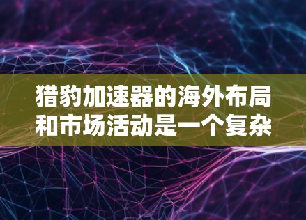 猎豹加速器的海外布局和市场活动是一个复杂而多维度的领域,以下是对该问题的分步总结 猎豹加速器的海外布局和市场活动是一个复杂而多维度的领域,以下是对该问题的分步总结