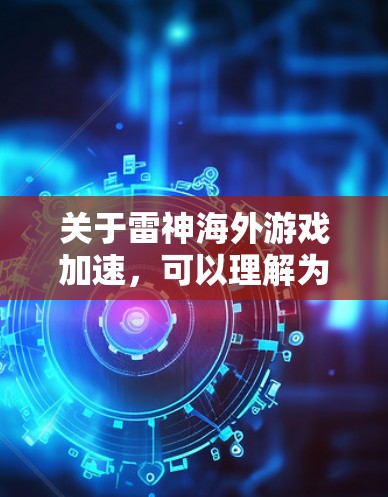 关于雷神海外游戏加速,可以理解为对雷神游戏的海外版本进行优化和性能提升。雷神游戏是全球知名的射击游戏公司,其海外游戏通常会采用优化的图形引擎、更流畅的声音效果、更高效的战斗机制等,以提升游戏的体验 关于雷神海外游戏加速,可以理解为对雷神游戏的海外版本进行优化和性能提升。雷神游戏是全球知名的射击游戏公司,其海外游戏通常会采用优化的图形引擎、更流畅的声音效果、更高效的战斗机制等,以提升游戏的体验