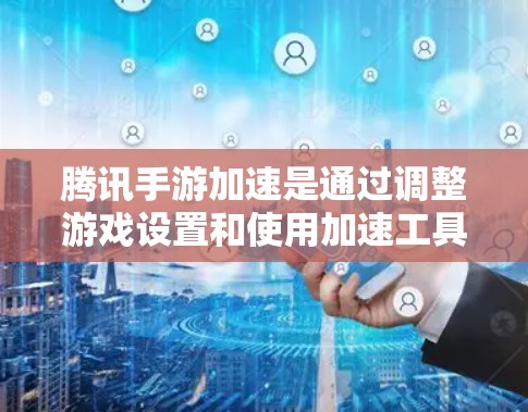 腾讯手游加速是通过调整游戏设置和使用加速工具来提升游戏流畅度的一种方式。以下是对腾讯手游加速的详细介绍