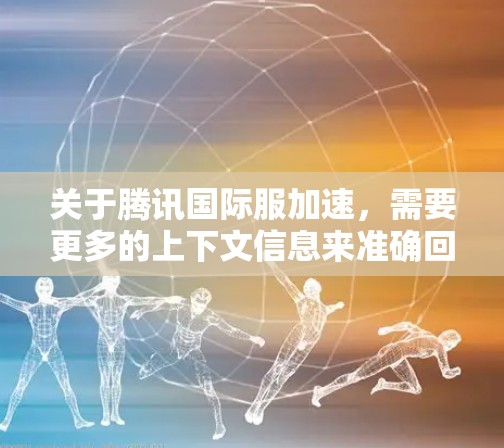 关于腾讯国际服加速,需要更多的上下文信息来准确回答。以下是一些可能的解释和建议 关于腾讯国际服加速,需要更多的上下文信息来准确回答。以下是一些可能的解释和建议