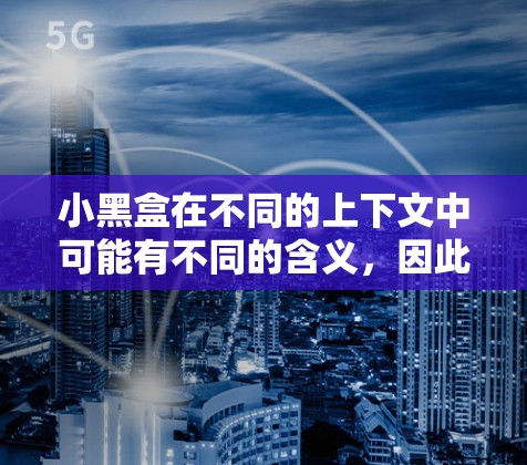 小黑盒在不同的上下文中可能有不同的含义,因此了解具体指的是什么是一个关键。以下是一些可能的解释和建议 小黑盒在不同的上下文中可能有不同的含义,因此了解具体指的是什么是一个关键。以下是一些可能的解释和建议