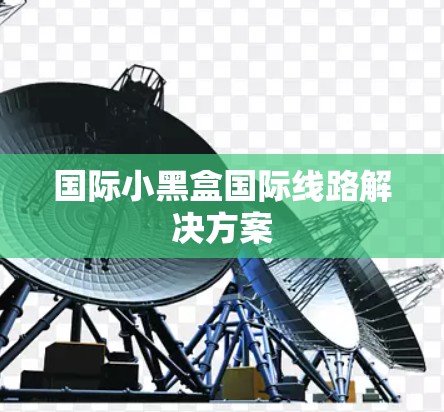 国际小黑盒国际线路解决方案 国际小黑盒国际线路解决方案