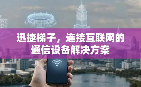 迅捷梯子,连接互联网的通信设备解决方案 迅捷梯子,连接互联网的通信设备解决方案