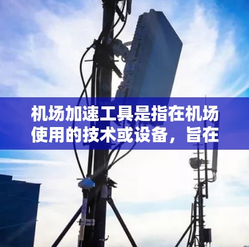 机场加速工具是指在机场使用的技术或设备，旨在提高旅客的飞行体验，缩短飞行时间、减少排队时间等。这些工具在现代机场中发挥着重要作用，以下是主要的机场加速工具及其作用