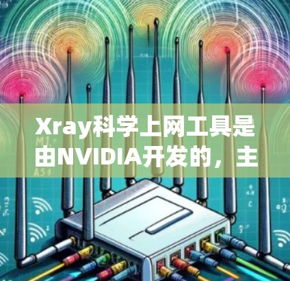 Xray科学上网工具是由NVIDIA开发的，主要用于支持X-ray显微镜的网络服务。以下是关于它的详细介绍