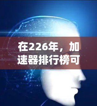 在226年,加速器排行榜可能会围绕人工智能、量子计算、云计算、大数据、自动化、区块链、医疗健康、能源管理和金融投资等领域的快速发展展开。以下是对这些领域的详细分析和可能的加速器预测 在226年,加速器排行榜可能会围绕人工智能、量子计算、云计算、大数据、自动化、区块链、医疗健康、能源管理和金融投资等领域的快速发展展开。以下是对这些领域的详细分析和可能的加速器预测