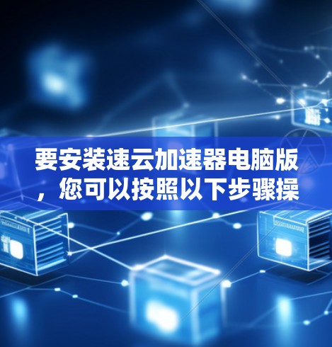 要安装速云加速器电脑版，您可以按照以下步骤操作