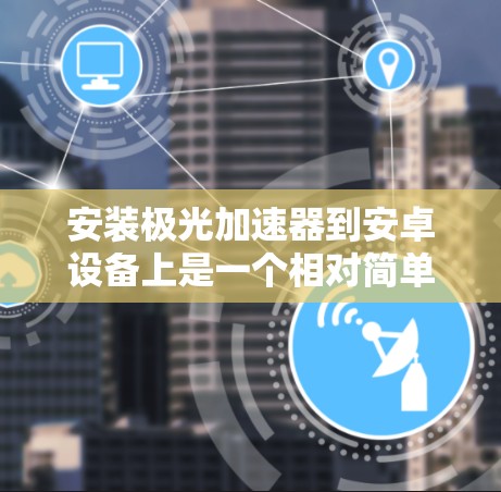 安装极光加速器到安卓设备上是一个相对简单的步骤,以下是一步步的指南 安装极光加速器到安卓设备上是一个相对简单的步骤,以下是一步步的指南